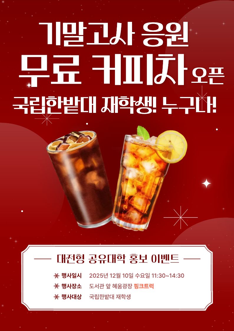 기말고사 응원 무료 커피차 오픈 국립한밭대 재학생! 누구나! 대전형 공유대학 홍보 이벤트 행사일시 : 2025년 12월 10일 수요일 11:30 ~ 14:30 행사장소 : 도서관 앞 혜움광장 핑크트럭 행사대상 : 국립한밭대 재학생